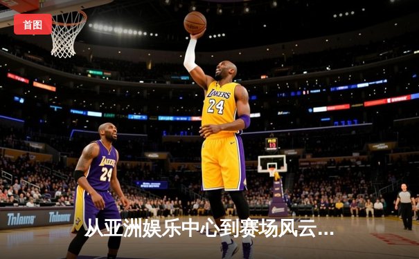 从亚洲娱乐中心到赛场风云：体育资讯网的崛起与专业进化之路