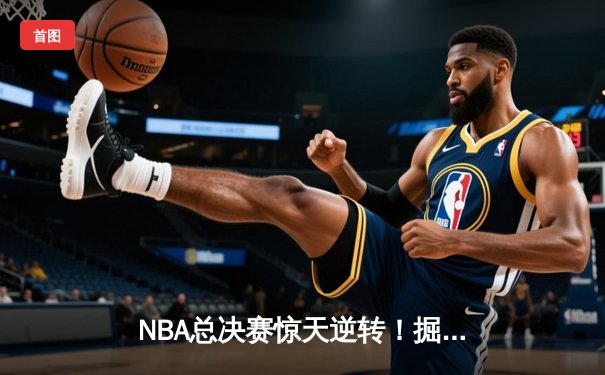 NBA总决赛惊天逆转！掘金加时险胜热火，约基奇三双惊艳全场