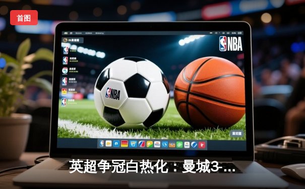 英超争冠白热化：曼城3-2险胜热刺 哈兰德双响领跑射手榜