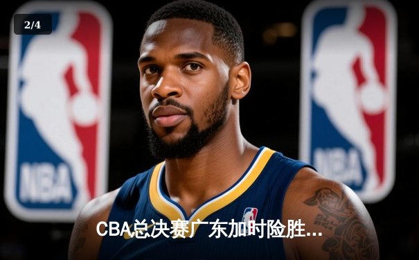 CBA总决赛广东加时险胜辽宁，易建联砍35分率队夺赛点 - 2