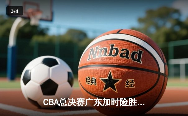 CBA总决赛广东加时险胜辽宁，易建联砍35分率队夺赛点 - 3