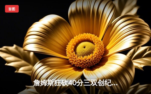 詹姆斯狂砍40分三双创纪录，湖人加时险胜勇士晋级西部决赛