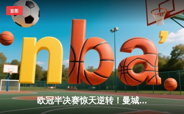 欧冠半决赛惊天逆转！曼城3-2绝杀拜仁，哈兰德双响定乾坤