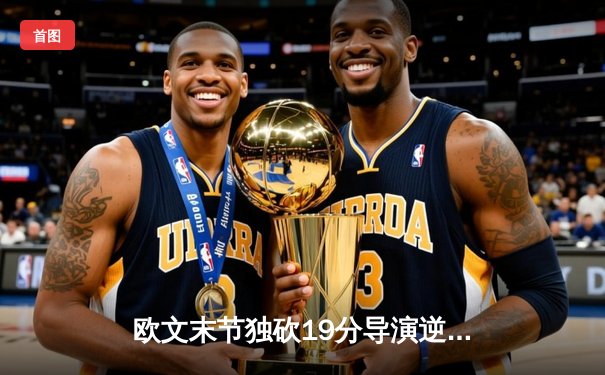 欧文末节独砍19分导演逆转，独行侠险胜掘金迎关键卡位战胜利