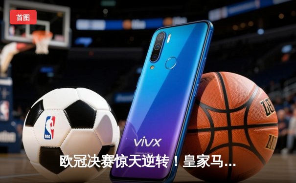 欧冠决赛惊天逆转！皇家马德里加时赛3-2力克多特蒙德，第15次捧起大耳朵杯