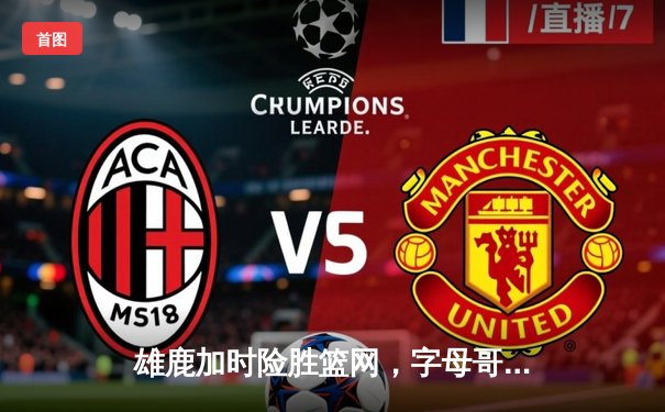 雄鹿加时险胜篮网，字母哥44+14+7主宰关键战，杜兰特空砍26分